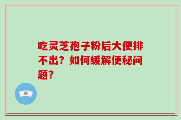 吃灵芝孢子粉后大便排不出?如何缓解便秘问题?-第1张图片-灵芝大师 吃灵芝孢子粉后大便排不出?如何缓解便秘问题?-第1张图片-灵芝大师