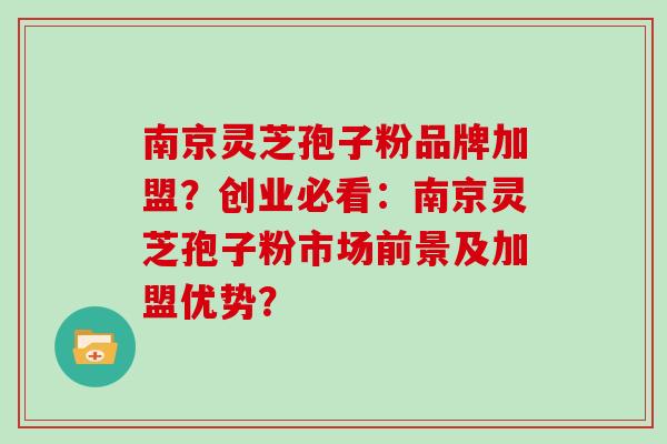 南京灵芝孢子粉品牌加盟？创业必看：南京灵芝孢子粉市场前景及加盟优势？