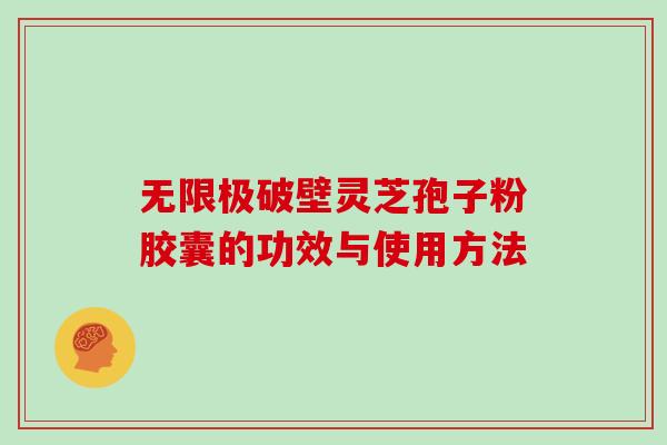 无限极破壁灵芝孢子粉胶囊的功效与使用方法