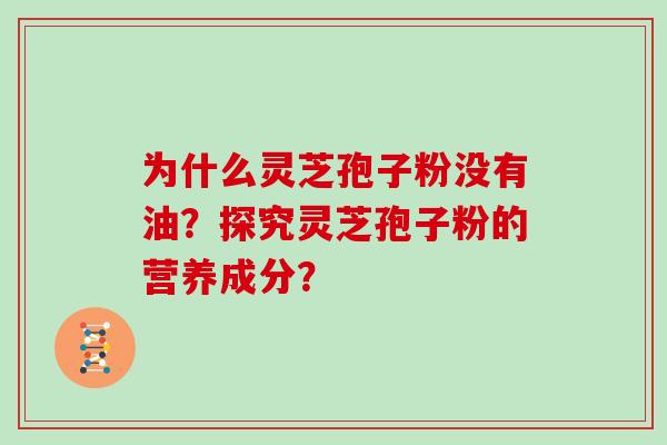 为什么灵芝孢子粉没有油？探究灵芝孢子粉的营养成分？-第1张图片-灵芝大师