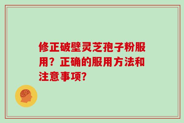 修正破壁灵芝孢子粉服用？正确的服用方法和注意事项？