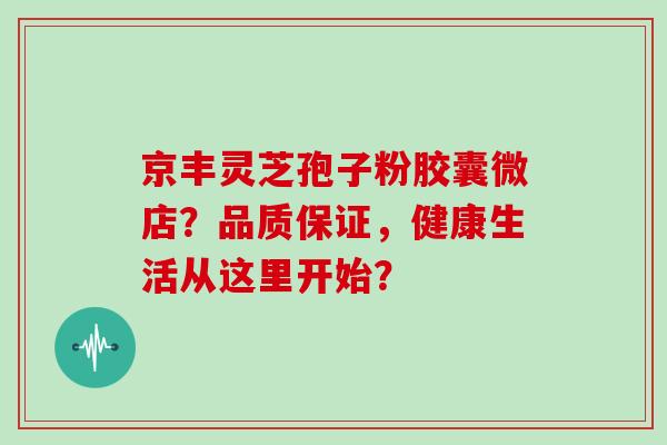 京丰灵芝孢子粉胶囊微店？品质保证，健康生活从这里开始？