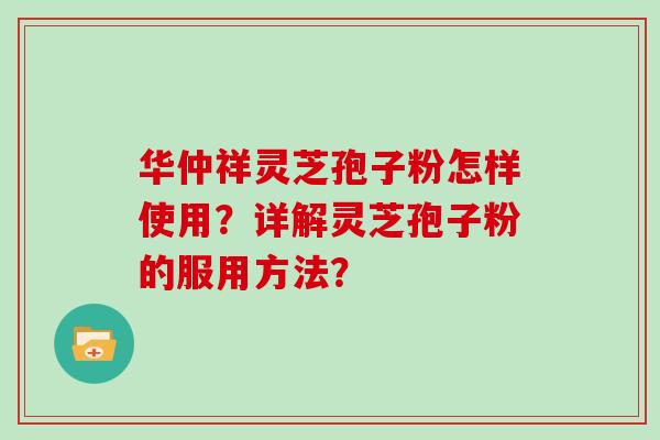 华仲祥灵芝孢子粉怎样使用？详解灵芝孢子粉的服用方法？