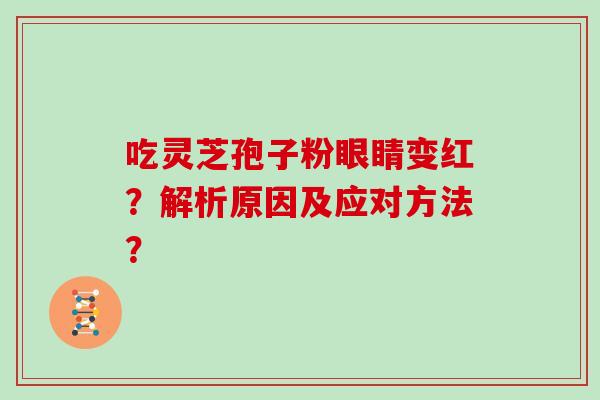 吃灵芝孢子粉眼睛变红？解析原因及应对方法？