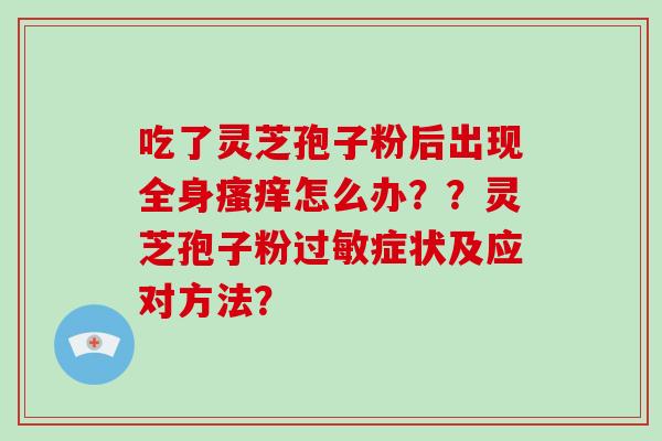 吃了灵芝孢子粉后出现全身瘙痒怎么办？？灵芝孢子粉过敏症状及应对方法？