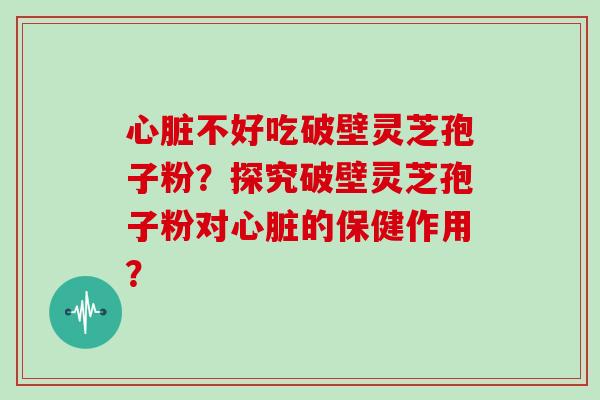 心脏不好吃破壁灵芝孢子粉？探究破壁灵芝孢子粉对心脏的保健作用？-第1张图片-灵芝大师