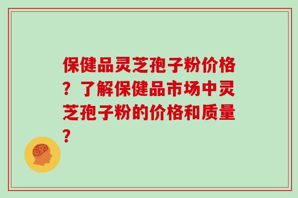 保健品灵芝孢子粉价格？了解保健品市场中灵芝孢子粉的价格和质量？