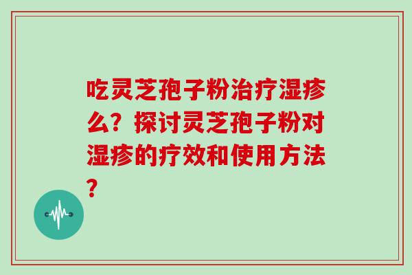 吃灵芝孢子粉治疗湿疹么？探讨灵芝孢子粉对湿疹的疗效和使用方法？