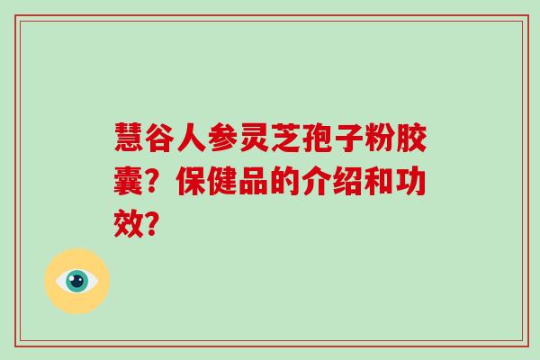 慧谷人参灵芝孢子粉胶囊？保健品的介绍和功效？