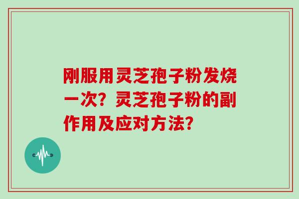 刚服用灵芝孢子粉发烧一次？灵芝孢子粉的副作用及应对方法？