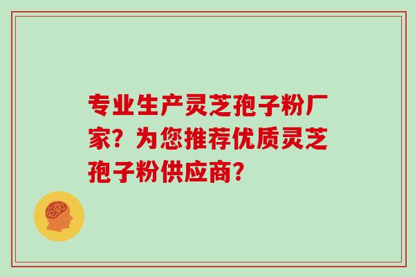 专业生产灵芝孢子粉厂家？为您推荐优质灵芝孢子粉供应商？