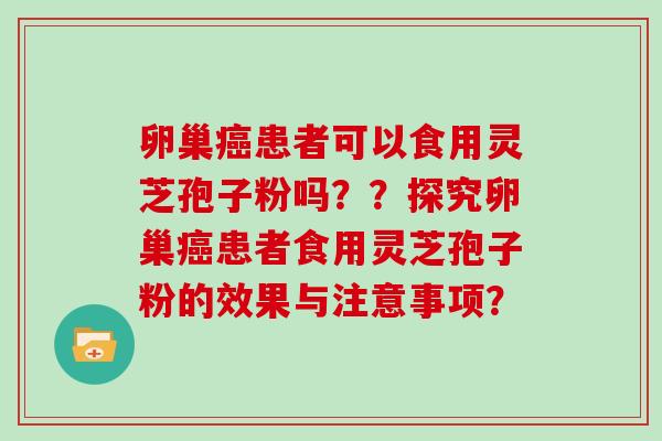 卵巢癌患者可以食用灵芝孢子粉吗？？探究卵巢癌患者食用灵芝孢子粉的效果与注意事项？