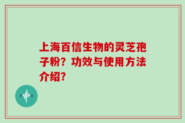 上海百信生物的灵芝孢子粉？功效与使用方法介绍？