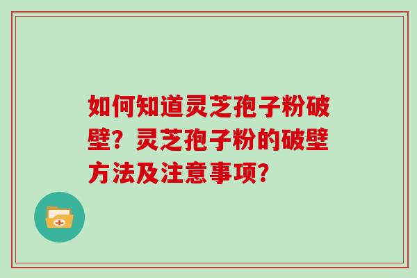 如何知道灵芝孢子粉破壁？灵芝孢子粉的破壁方法及注意事项？