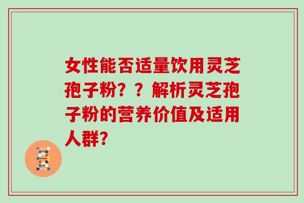女性能否适量饮用灵芝孢子粉??解析灵芝孢子粉的营养价值及适用人群?-第1张图片-灵芝大师 女性能否适量饮用灵芝孢子粉??解析灵芝孢子粉的营养价值及适用人群?-第1张图片-灵芝大师