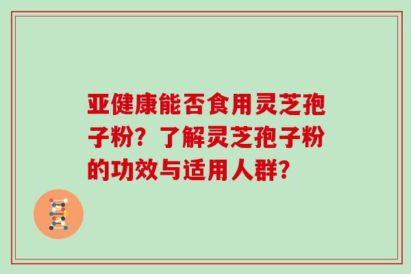亚健康能否食用灵芝孢子粉？了解灵芝孢子粉的功效与适用人群？