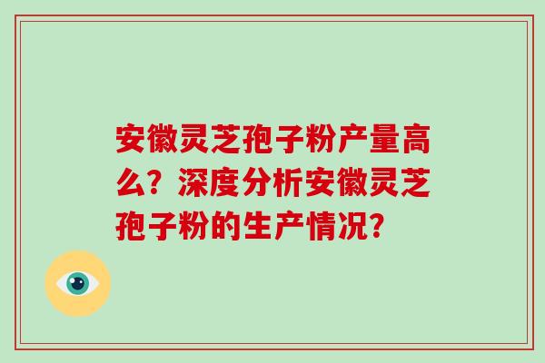 安徽灵芝孢子粉产量高么？深度分析安徽灵芝孢子粉的生产情况？