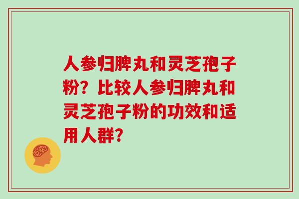 人参归脾丸和灵芝孢子粉？比较人参归脾丸和灵芝孢子粉的功效和适用人群？