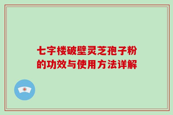 七字楼破壁灵芝孢子粉的功效与使用方法详解