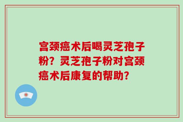 宫颈癌术后喝灵芝孢子粉？灵芝孢子粉对宫颈癌术后康复的帮助？