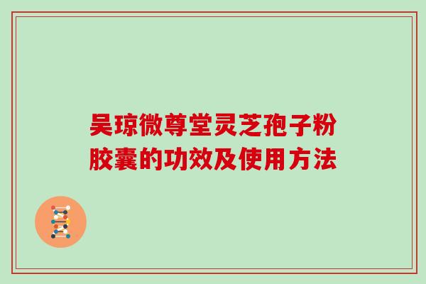 吴琼微尊堂灵芝孢子粉胶囊的功效及使用方法