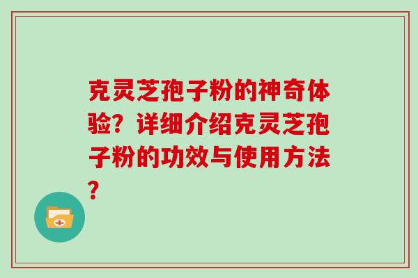 克灵芝孢子粉的神奇体验?详细介绍克灵芝孢子粉的功效与使用方法?-第1张图片-灵芝大师 克灵芝孢子粉的神奇体验?详细介绍克灵芝孢子粉的功效与使用方法?-第1张图片-灵芝大师