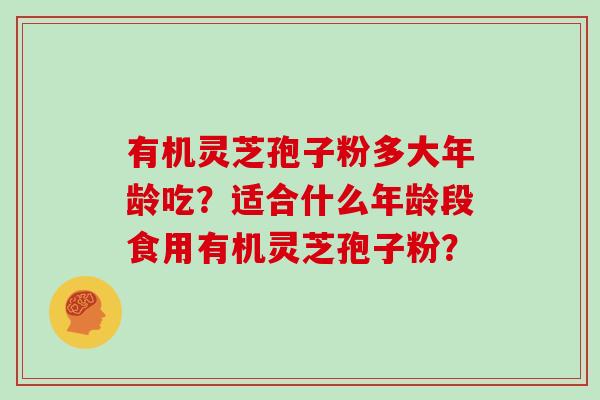 有机灵芝孢子粉多大年龄吃？适合什么年龄段食用有机灵芝孢子粉？
