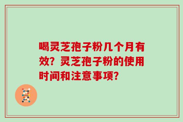 喝灵芝孢子粉几个月有效？灵芝孢子粉的使用时间和注意事项？