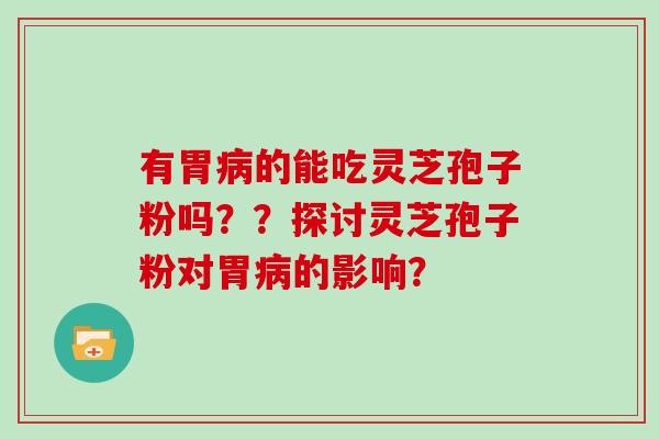 有胃病的能吃灵芝孢子粉吗？？探讨灵芝孢子粉对胃病的影响？