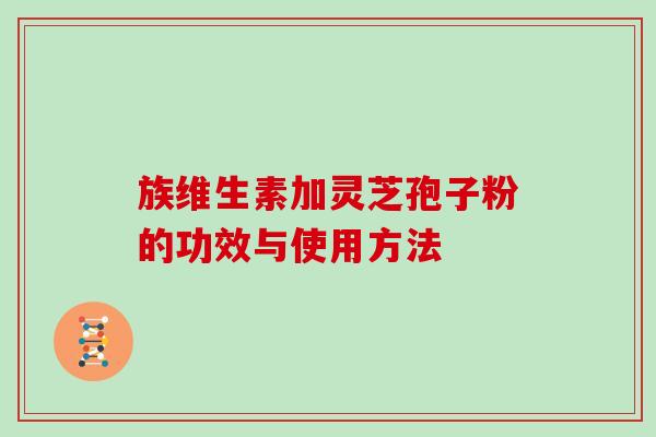 族维生素加灵芝孢子粉的功效与使用方法