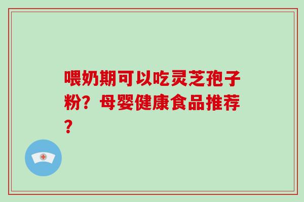 喂奶期可以吃灵芝孢子粉?母婴健康食品推荐?-第1张图片-灵芝大师 喂奶期可以吃灵芝孢子粉?母婴健康食品推荐?-第1张图片-灵芝大师