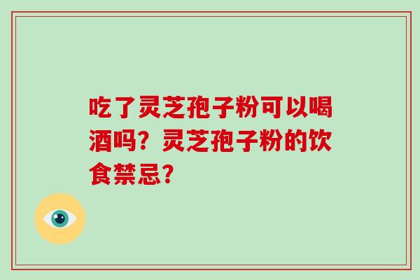 吃了灵芝孢子粉可以喝酒吗？灵芝孢子粉的饮食禁忌？