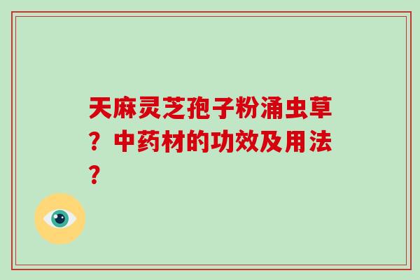 天麻灵芝孢子粉涌虫草？中药材的功效及用法？