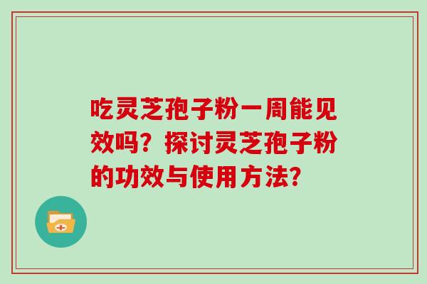 吃灵芝孢子粉一周能见效吗？探讨灵芝孢子粉的功效与使用方法？