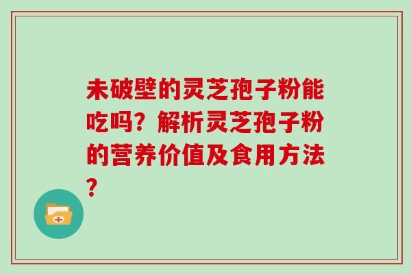 未破壁的灵芝孢子粉能吃吗？解析灵芝孢子粉的营养价值及食用方法？