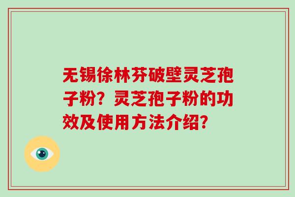 无锡徐林芬破壁灵芝孢子粉？灵芝孢子粉的功效及使用方法介绍？