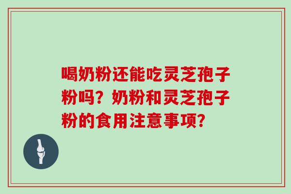 喝奶粉还能吃灵芝孢子粉吗？奶粉和灵芝孢子粉的食用注意事项？