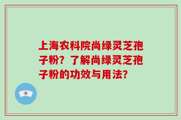 上海农科院尚绿灵芝孢子粉？了解尚绿灵芝孢子粉的功效与用法？