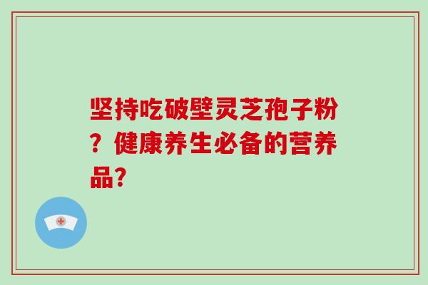 坚持吃破壁灵芝孢子粉？健康养生必备的营养品？
