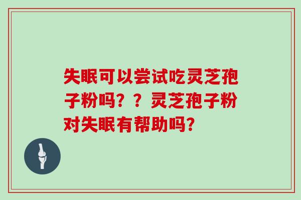 失眠可以尝试吃灵芝孢子粉吗？？灵芝孢子粉对失眠有帮助吗？