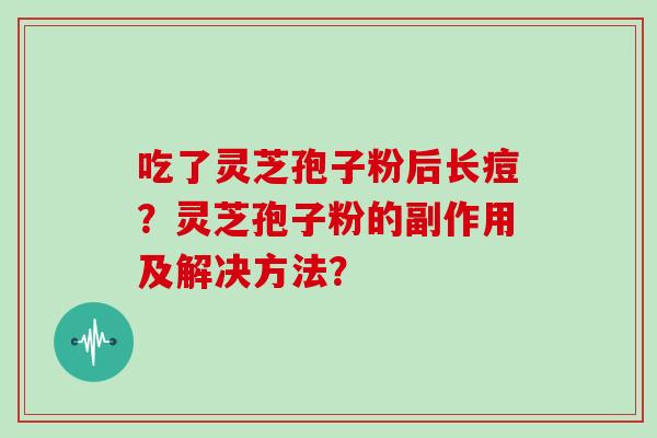 吃了灵芝孢子粉后长痘？灵芝孢子粉的副作用及解决方法？