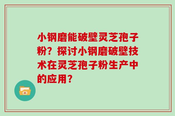 小钢磨能破壁灵芝孢子粉？探讨小钢磨破壁技术在灵芝孢子粉生产中的应用？