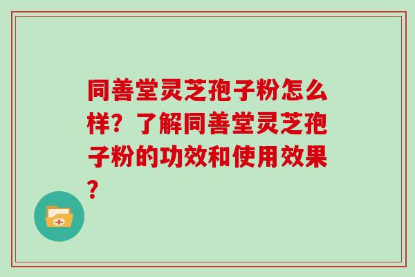 同善堂灵芝孢子粉怎么样？了解同善堂灵芝孢子粉的功效和使用效果？