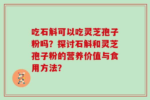 吃石斛可以吃灵芝孢子粉吗？探讨石斛和灵芝孢子粉的营养价值与食用方法？