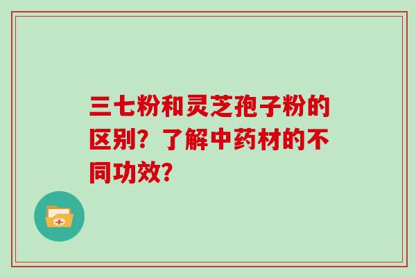 三七粉和灵芝孢子粉的区别？了解中药材的不同功效？
