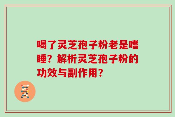 喝了灵芝孢子粉老是嗜睡？解析灵芝孢子粉的功效与副作用？