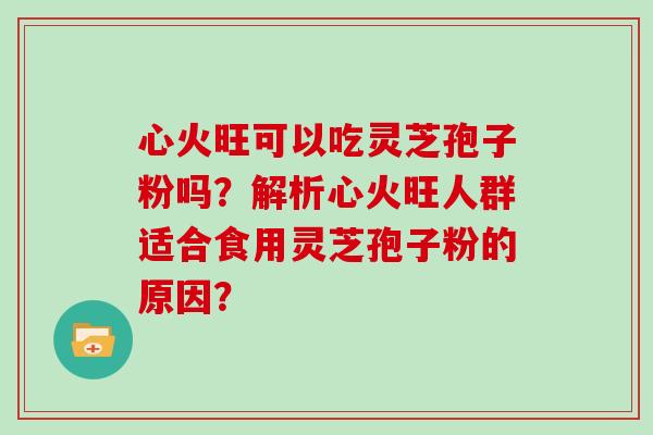 心火旺可以吃灵芝孢子粉吗?解析心火旺人群适合食用灵芝孢子粉的原因?-第1张图片-灵芝大师 心火旺可以吃灵芝孢子粉吗?解析心火旺人群适合食用灵芝孢子粉的原因?-第1张图片-灵芝大师