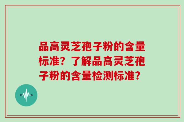 品高灵芝孢子粉的含量标准？了解品高灵芝孢子粉的含量检测标准？