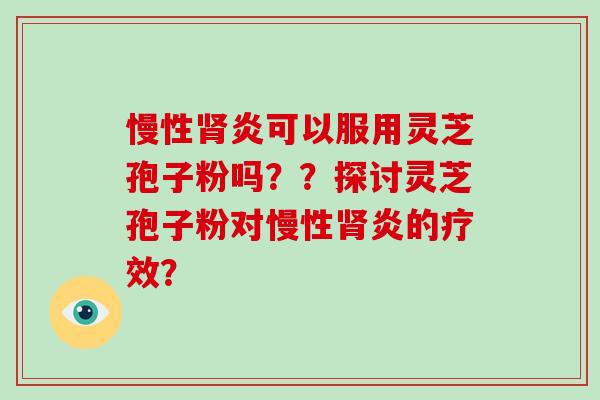 慢性肾炎可以服用灵芝孢子粉吗？？探讨灵芝孢子粉对慢性肾炎的疗效？