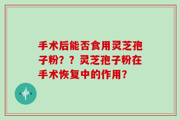 手术后能否食用灵芝孢子粉??灵芝孢子粉在手术恢复中的作用?-第1张图片-灵芝大师 手术后能否食用灵芝孢子粉??灵芝孢子粉在手术恢复中的作用?-第1张图片-灵芝大师